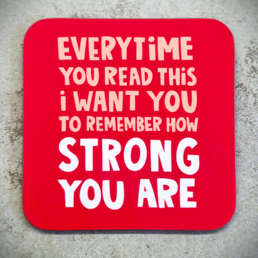 A red coaster with the words Everytime you read this I want you to remember how strong you are. A nice positive coaster.